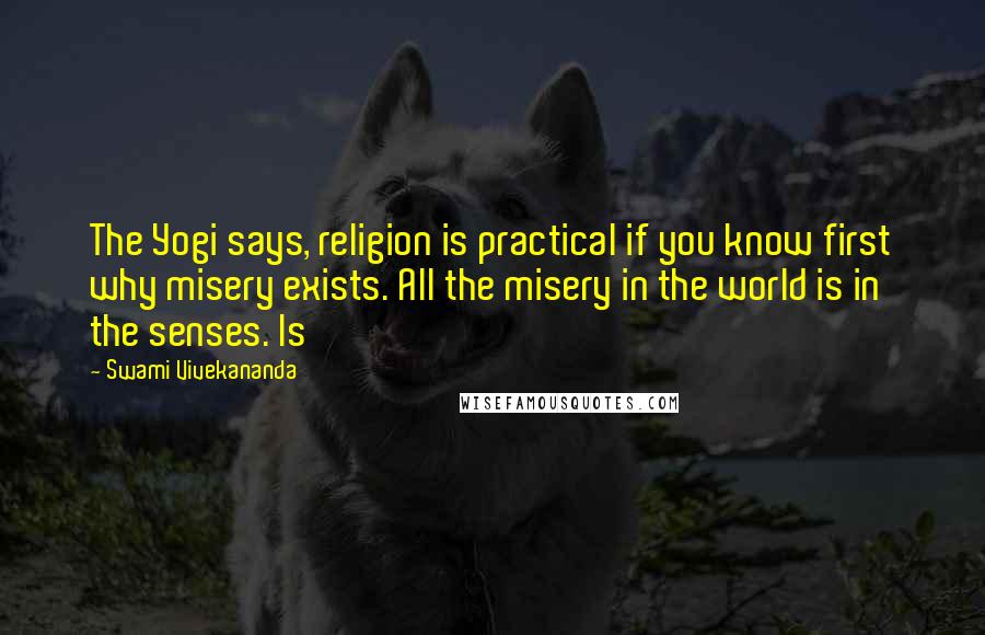 Swami Vivekananda Quotes: The Yogi says, religion is practical if you know first why misery exists. All the misery in the world is in the senses. Is