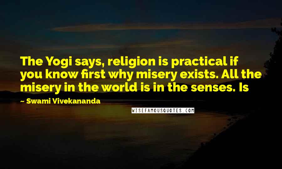 Swami Vivekananda Quotes: The Yogi says, religion is practical if you know first why misery exists. All the misery in the world is in the senses. Is