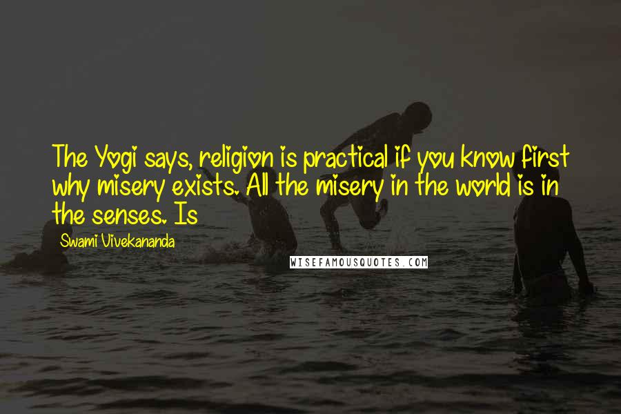 Swami Vivekananda Quotes: The Yogi says, religion is practical if you know first why misery exists. All the misery in the world is in the senses. Is