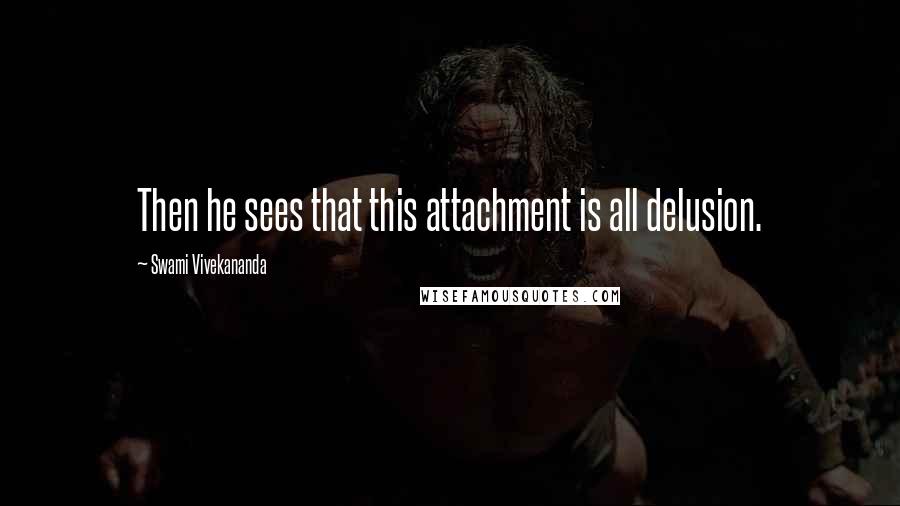 Swami Vivekananda Quotes: Then he sees that this attachment is all delusion.