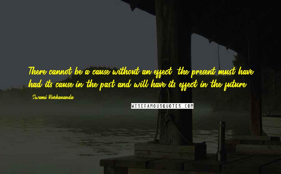 Swami Vivekananda Quotes: There cannot be a cause without an effect, the present must have had its cause in the past and will have its effect in the future.