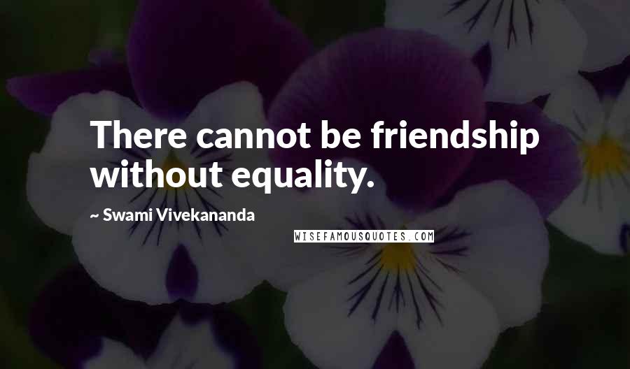 Swami Vivekananda Quotes: There cannot be friendship without equality.