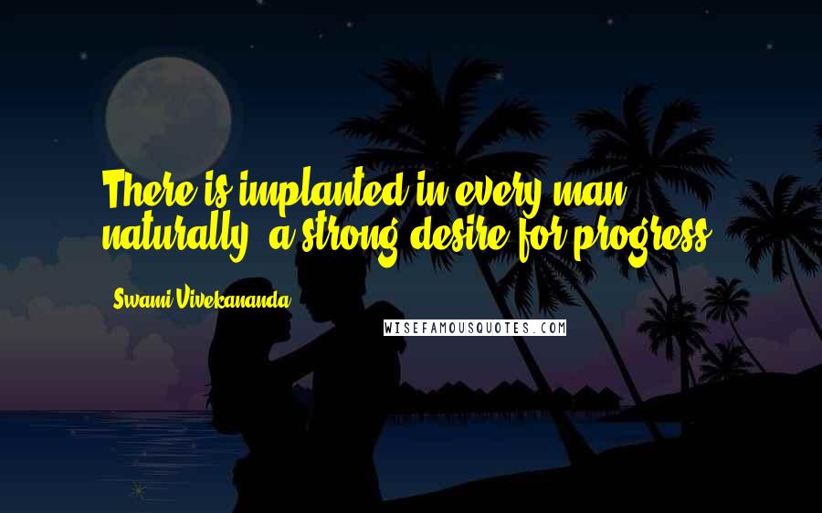 Swami Vivekananda Quotes: There is implanted in every man, naturally, a strong desire for progress.