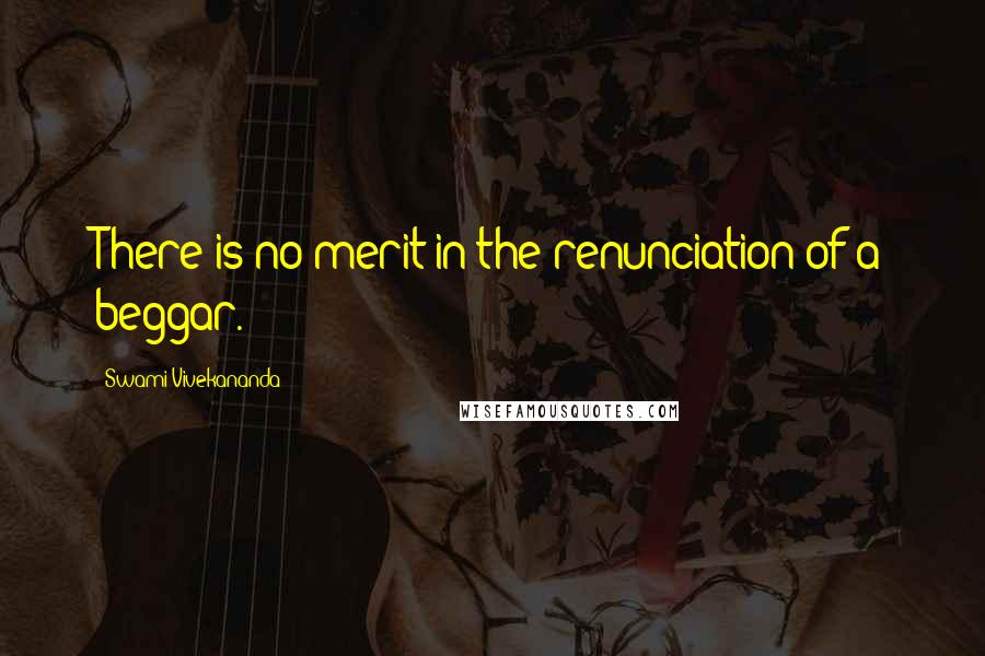 Swami Vivekananda Quotes: There is no merit in the renunciation of a beggar.