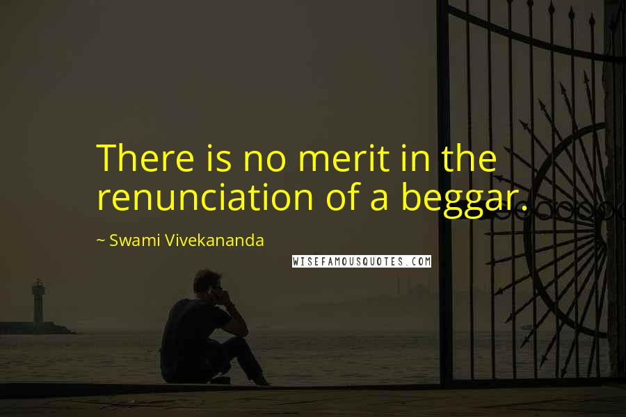 Swami Vivekananda Quotes: There is no merit in the renunciation of a beggar.