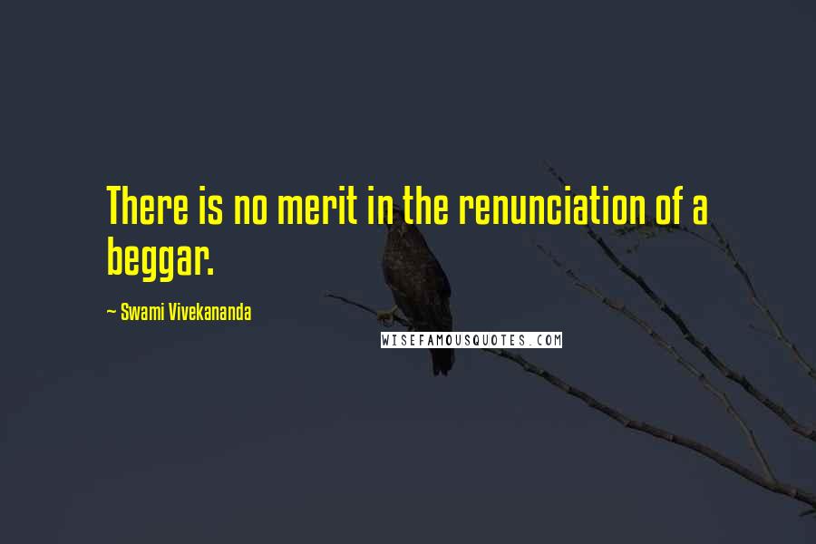 Swami Vivekananda Quotes: There is no merit in the renunciation of a beggar.