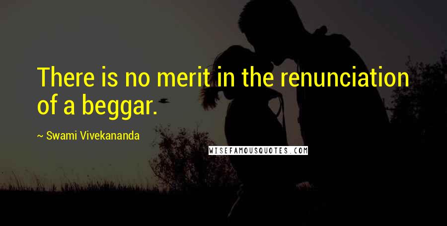 Swami Vivekananda Quotes: There is no merit in the renunciation of a beggar.