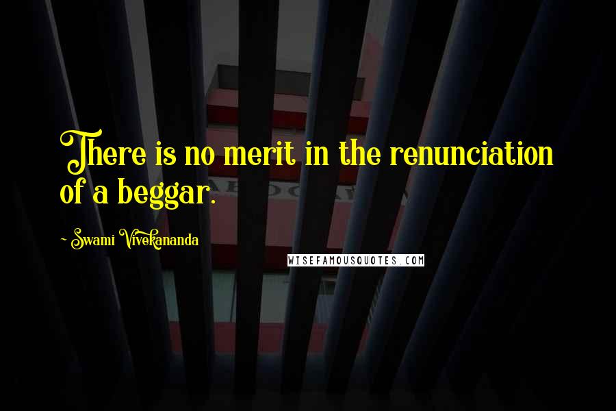 Swami Vivekananda Quotes: There is no merit in the renunciation of a beggar.