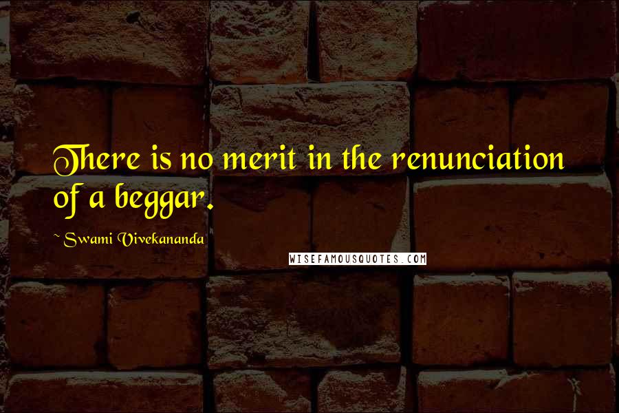 Swami Vivekananda Quotes: There is no merit in the renunciation of a beggar.