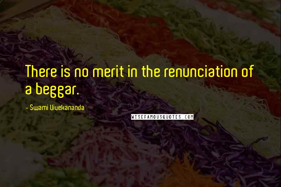 Swami Vivekananda Quotes: There is no merit in the renunciation of a beggar.