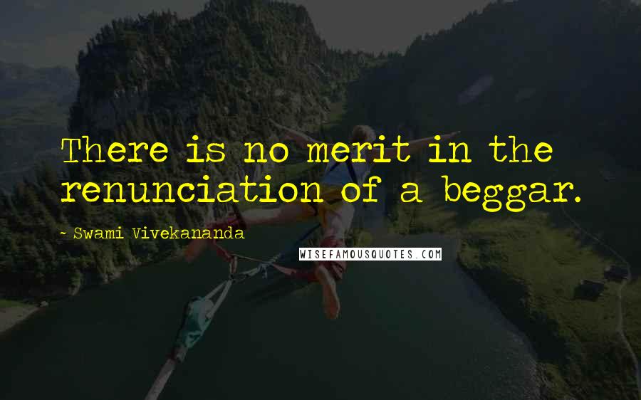 Swami Vivekananda Quotes: There is no merit in the renunciation of a beggar.