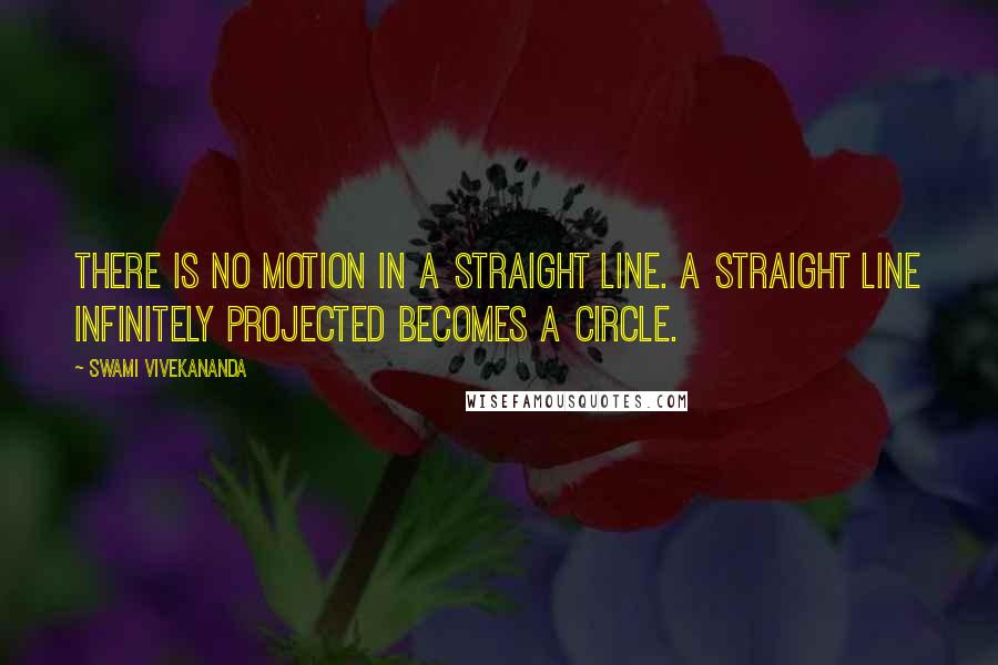 Swami Vivekananda Quotes: There is no motion in a straight line. A straight line infinitely projected becomes a circle.
