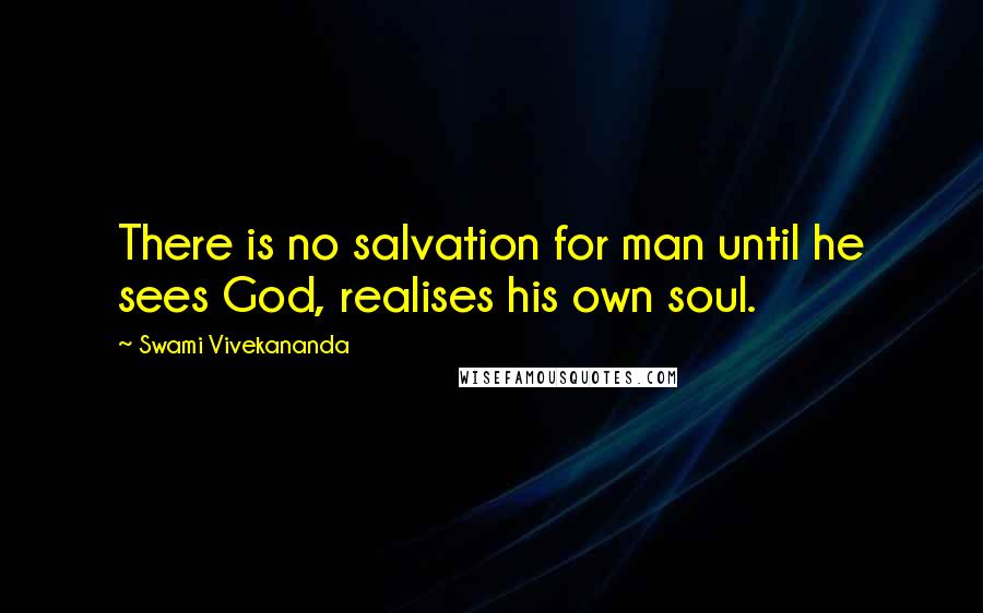 Swami Vivekananda Quotes: There is no salvation for man until he sees God, realises his own soul.
