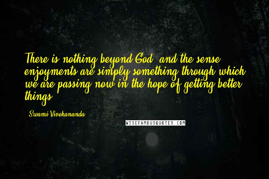 Swami Vivekananda Quotes: There is nothing beyond God, and the sense enjoyments are simply something through which we are passing now in the hope of getting better things.