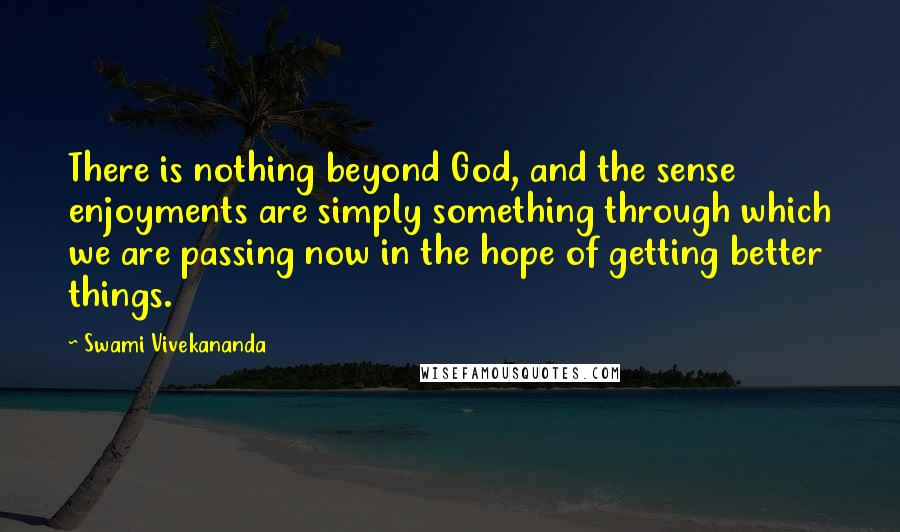 Swami Vivekananda Quotes: There is nothing beyond God, and the sense enjoyments are simply something through which we are passing now in the hope of getting better things.