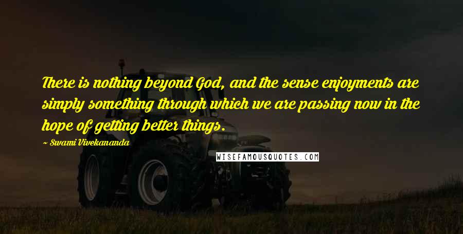 Swami Vivekananda Quotes: There is nothing beyond God, and the sense enjoyments are simply something through which we are passing now in the hope of getting better things.