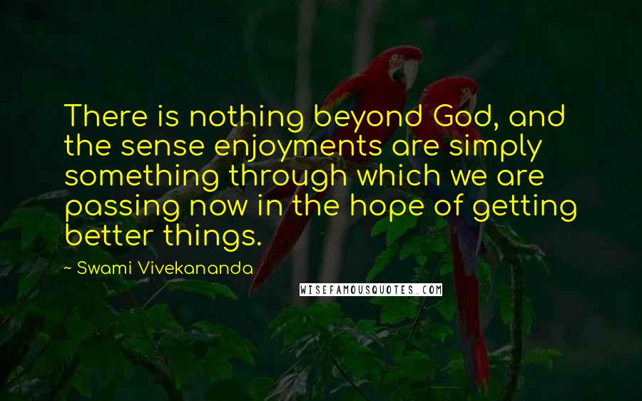 Swami Vivekananda Quotes: There is nothing beyond God, and the sense enjoyments are simply something through which we are passing now in the hope of getting better things.