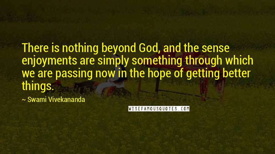 Swami Vivekananda Quotes: There is nothing beyond God, and the sense enjoyments are simply something through which we are passing now in the hope of getting better things.