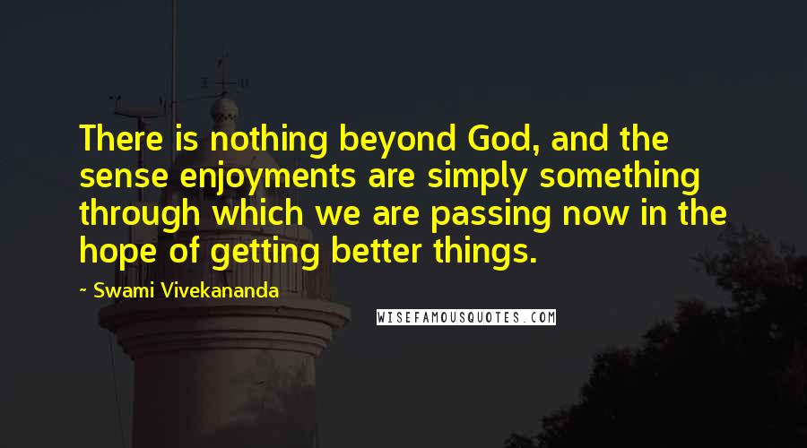 Swami Vivekananda Quotes: There is nothing beyond God, and the sense enjoyments are simply something through which we are passing now in the hope of getting better things.