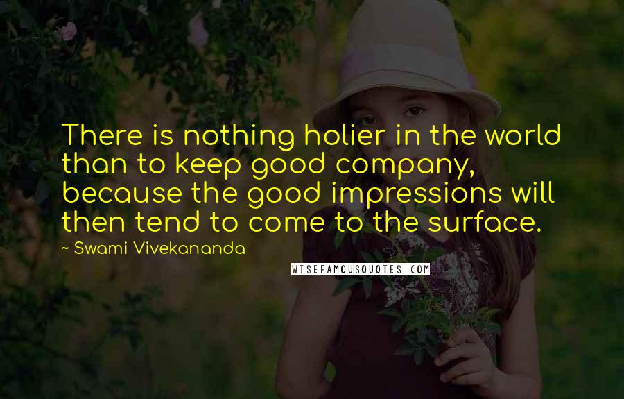 Swami Vivekananda Quotes: There is nothing holier in the world than to keep good company, because the good impressions will then tend to come to the surface.