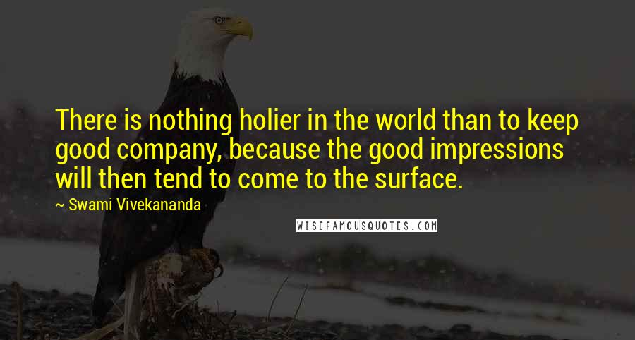 Swami Vivekananda Quotes: There is nothing holier in the world than to keep good company, because the good impressions will then tend to come to the surface.