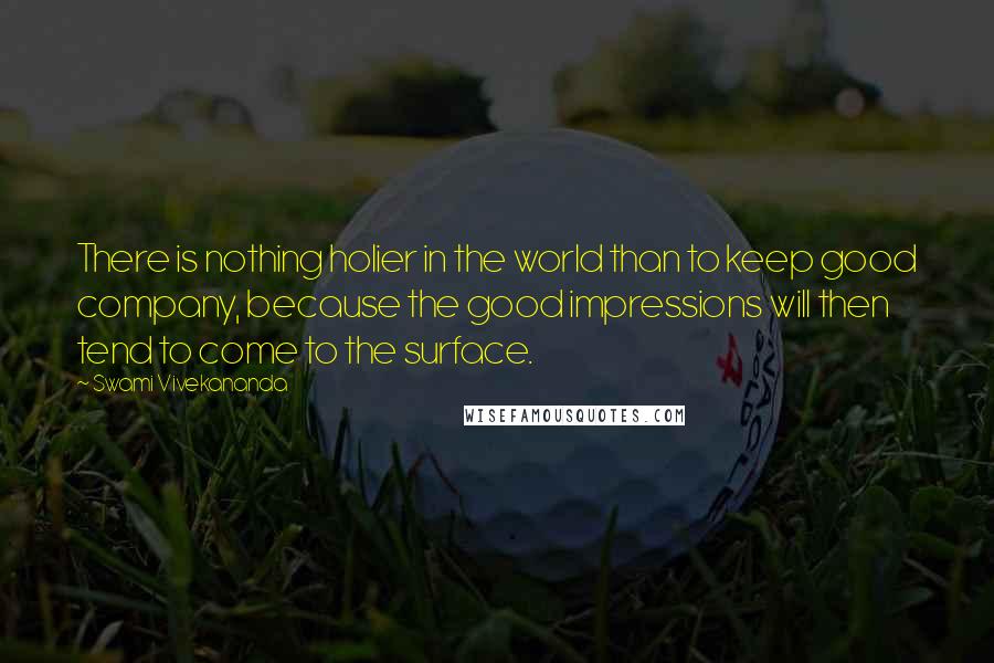 Swami Vivekananda Quotes: There is nothing holier in the world than to keep good company, because the good impressions will then tend to come to the surface.