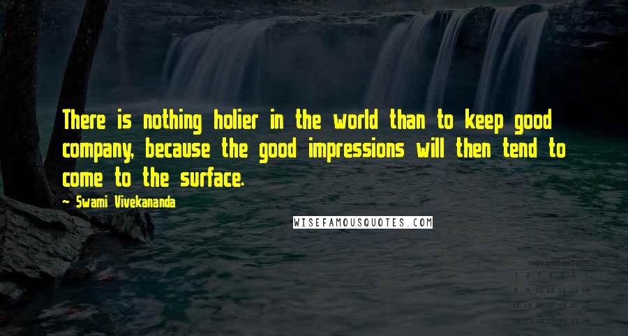 Swami Vivekananda Quotes: There is nothing holier in the world than to keep good company, because the good impressions will then tend to come to the surface.