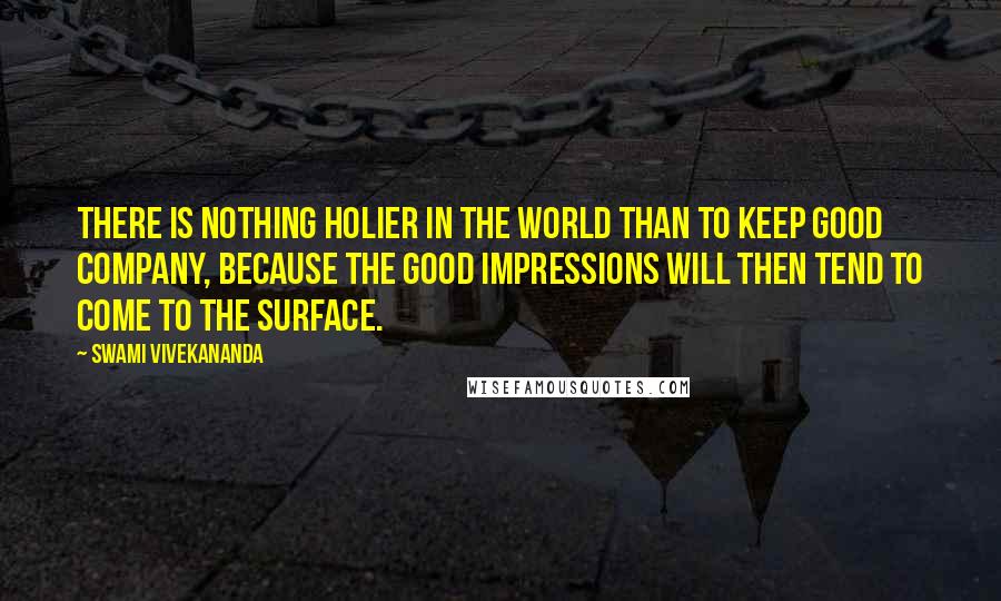 Swami Vivekananda Quotes: There is nothing holier in the world than to keep good company, because the good impressions will then tend to come to the surface.