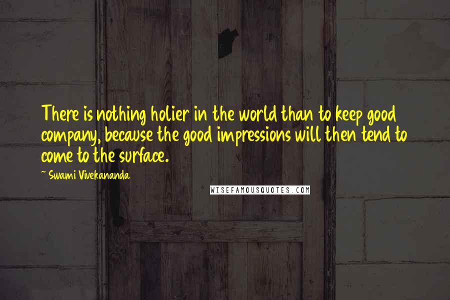 Swami Vivekananda Quotes: There is nothing holier in the world than to keep good company, because the good impressions will then tend to come to the surface.