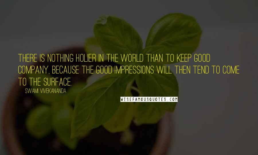 Swami Vivekananda Quotes: There is nothing holier in the world than to keep good company, because the good impressions will then tend to come to the surface.