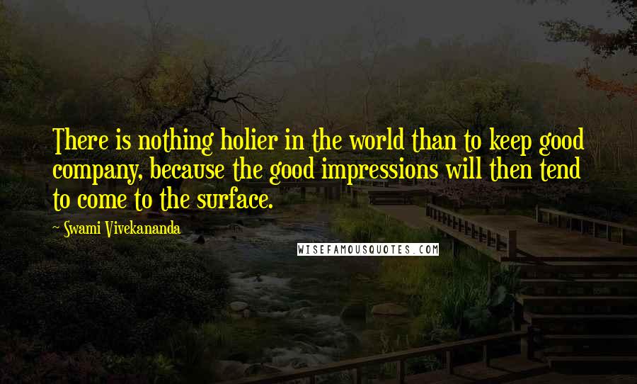 Swami Vivekananda Quotes: There is nothing holier in the world than to keep good company, because the good impressions will then tend to come to the surface.