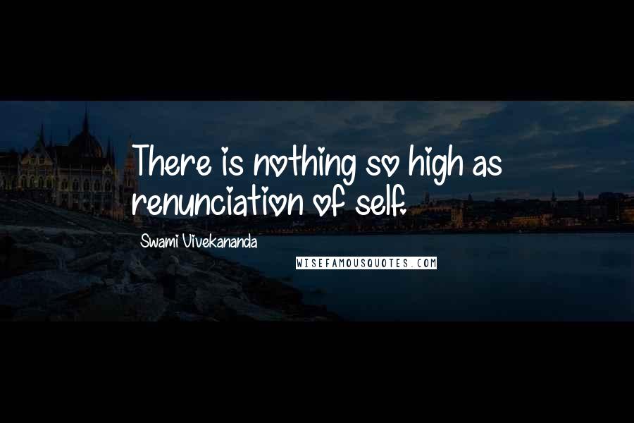 Swami Vivekananda Quotes: There is nothing so high as renunciation of self.