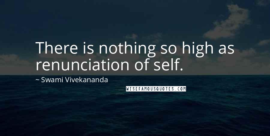 Swami Vivekananda Quotes: There is nothing so high as renunciation of self.