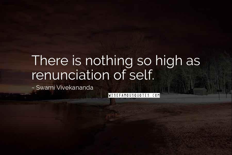 Swami Vivekananda Quotes: There is nothing so high as renunciation of self.