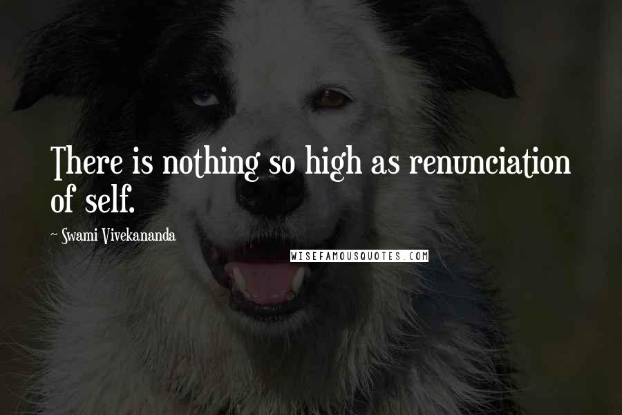 Swami Vivekananda Quotes: There is nothing so high as renunciation of self.
