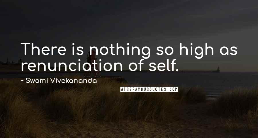 Swami Vivekananda Quotes: There is nothing so high as renunciation of self.