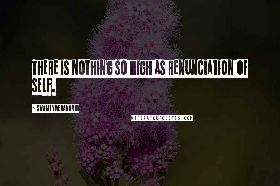 Swami Vivekananda Quotes: There is nothing so high as renunciation of self.