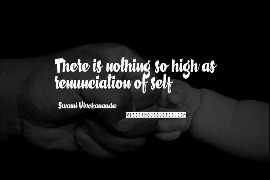 Swami Vivekananda Quotes: There is nothing so high as renunciation of self.