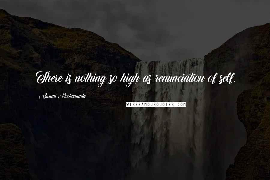 Swami Vivekananda Quotes: There is nothing so high as renunciation of self.