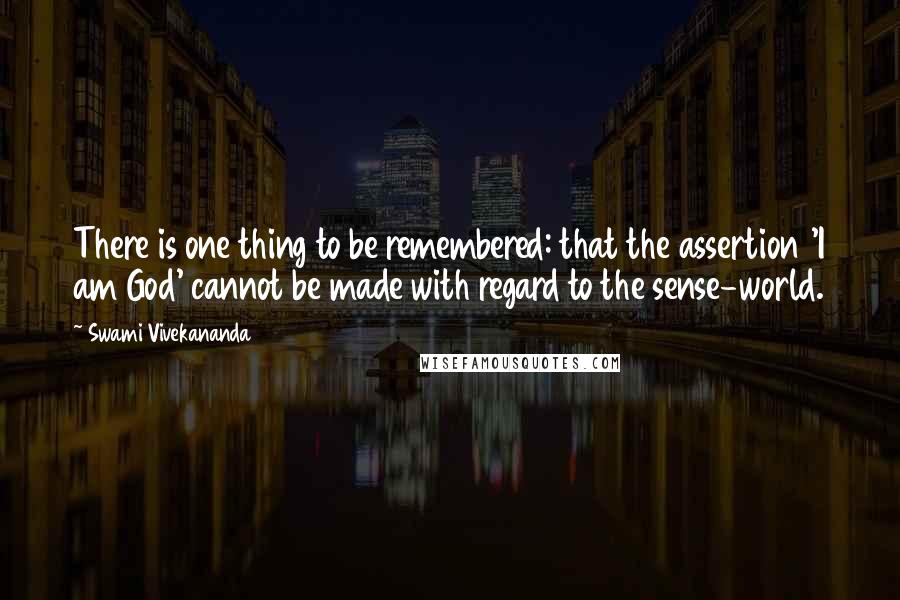 Swami Vivekananda Quotes: There is one thing to be remembered: that the assertion 'I am God' cannot be made with regard to the sense-world.