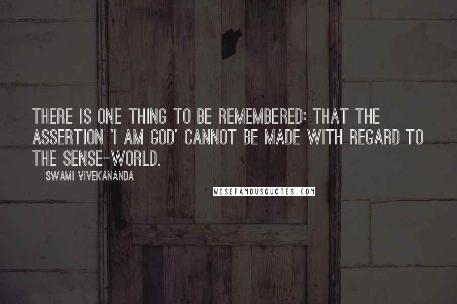 Swami Vivekananda Quotes: There is one thing to be remembered: that the assertion 'I am God' cannot be made with regard to the sense-world.