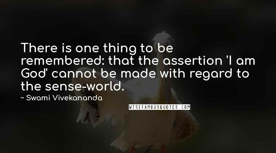 Swami Vivekananda Quotes: There is one thing to be remembered: that the assertion 'I am God' cannot be made with regard to the sense-world.