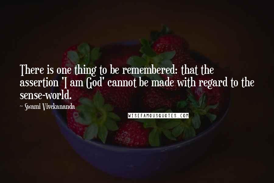 Swami Vivekananda Quotes: There is one thing to be remembered: that the assertion 'I am God' cannot be made with regard to the sense-world.