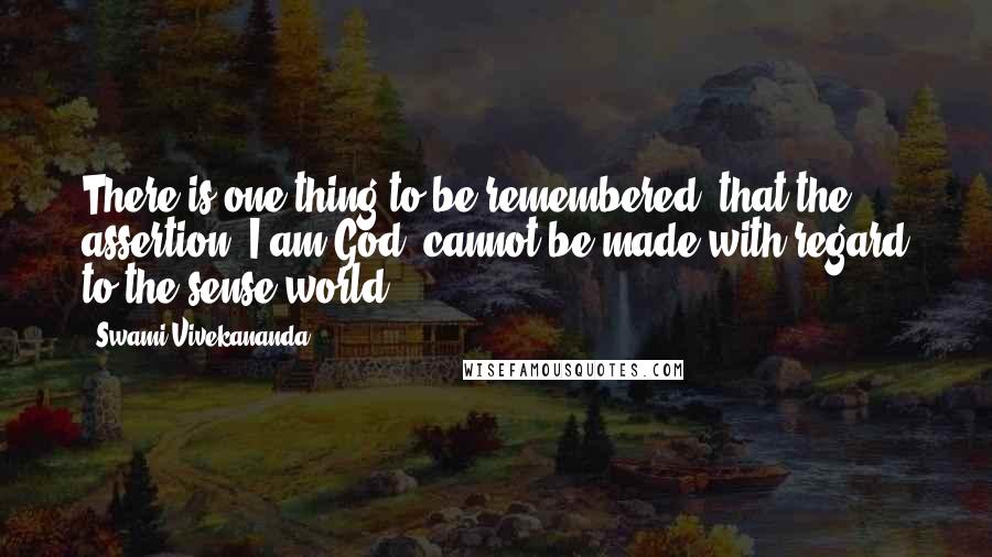Swami Vivekananda Quotes: There is one thing to be remembered: that the assertion 'I am God' cannot be made with regard to the sense-world.