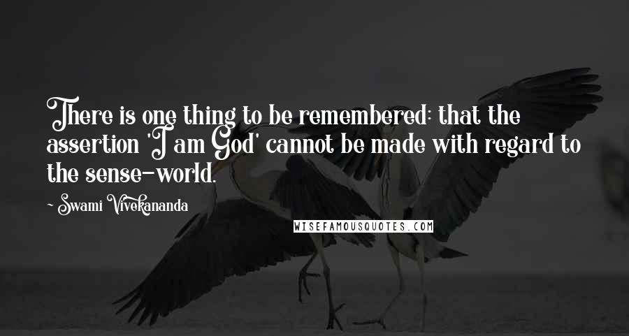 Swami Vivekananda Quotes: There is one thing to be remembered: that the assertion 'I am God' cannot be made with regard to the sense-world.