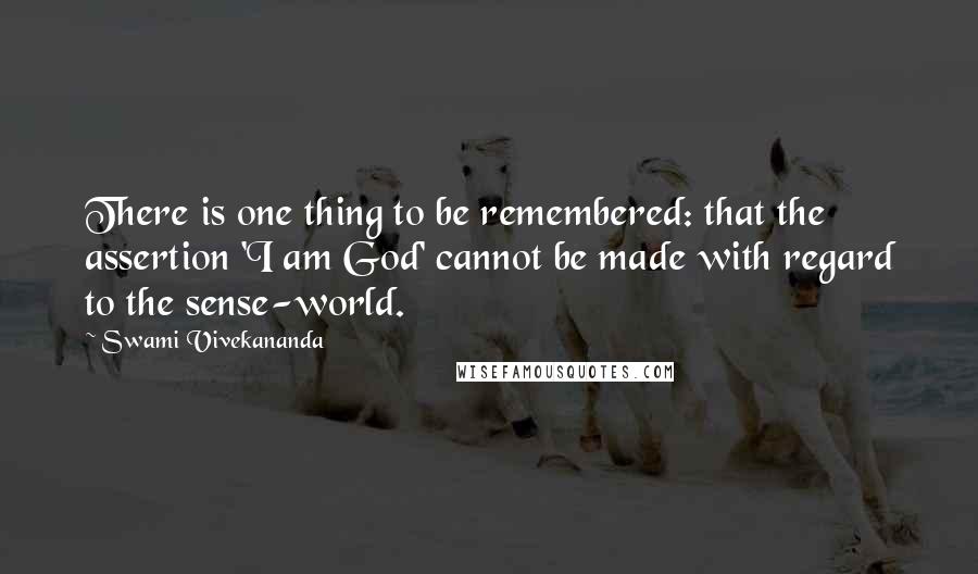 Swami Vivekananda Quotes: There is one thing to be remembered: that the assertion 'I am God' cannot be made with regard to the sense-world.