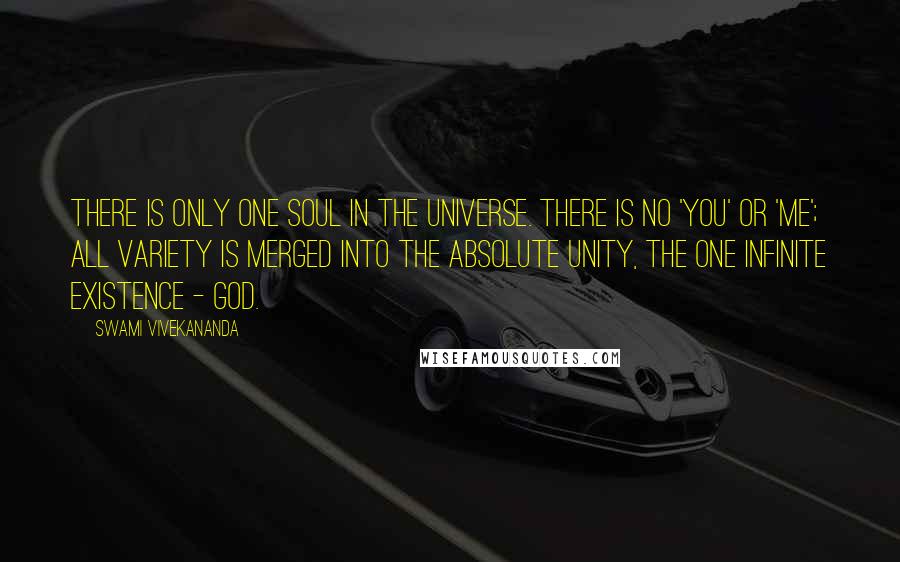 Swami Vivekananda Quotes: There is only one Soul in the Universe. There is no 'you' or 'me'; all variety is merged into the absolute unity, the one infinite existence - God.