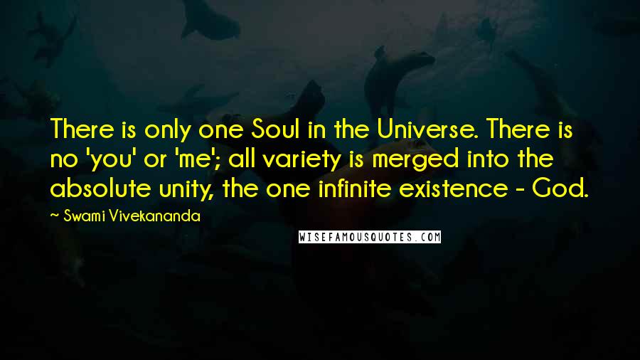 Swami Vivekananda Quotes: There is only one Soul in the Universe. There is no 'you' or 'me'; all variety is merged into the absolute unity, the one infinite existence - God.