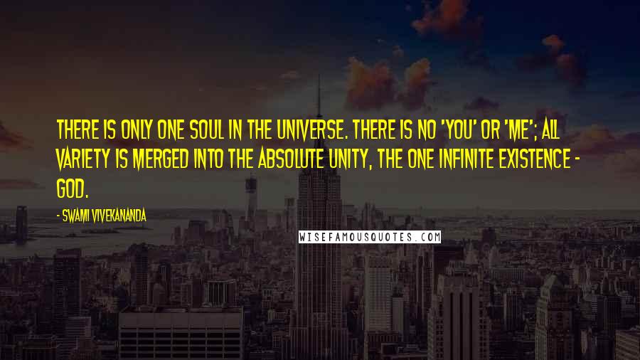 Swami Vivekananda Quotes: There is only one Soul in the Universe. There is no 'you' or 'me'; all variety is merged into the absolute unity, the one infinite existence - God.