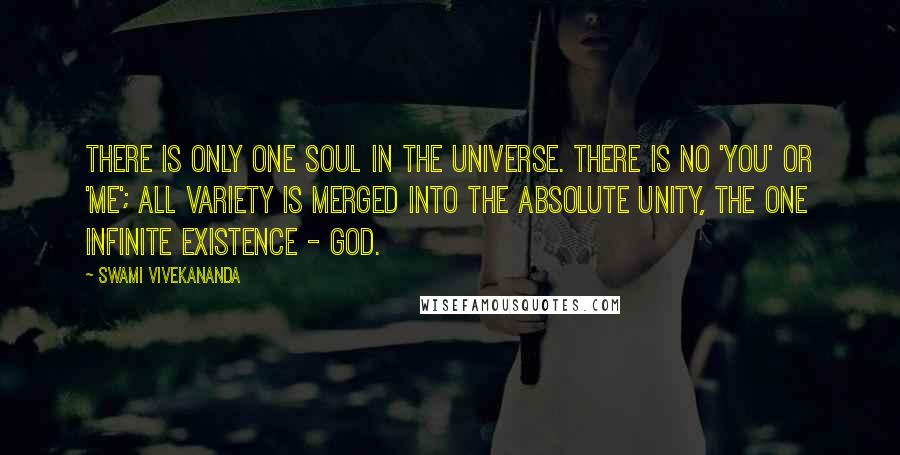 Swami Vivekananda Quotes: There is only one Soul in the Universe. There is no 'you' or 'me'; all variety is merged into the absolute unity, the one infinite existence - God.